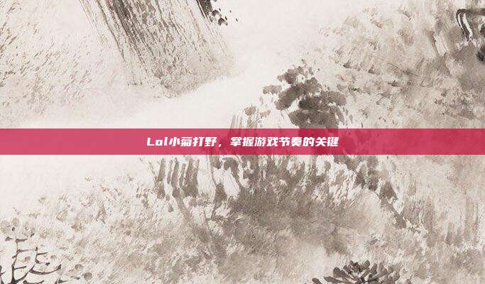 Lol小菊打野，掌握游戏节奏的关键
