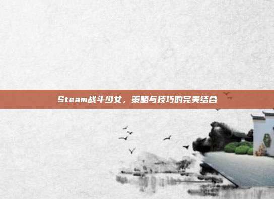 Steam战斗少女，策略与技巧的完美结合
