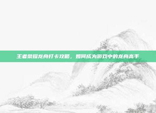 王者荣耀龙舟打卡攻略，如何成为游戏中的龙舟高手