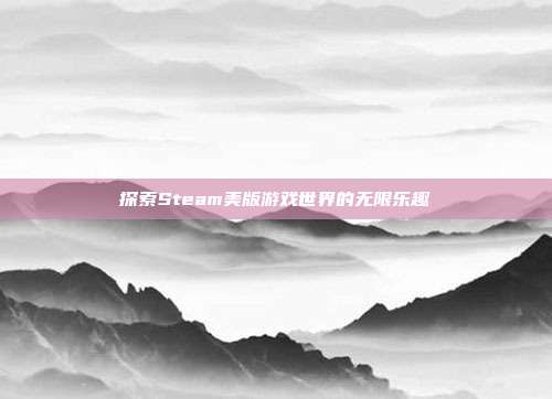 探索Steam美版游戏世界的无限乐趣