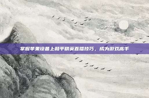 掌握苹果设备上和平精英直播技巧，成为游戏高手