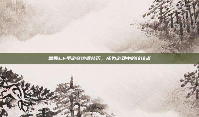 掌握CF手游穿边框技巧,成为游戏中的佼佼者