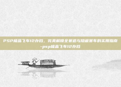 PSP极品飞车12存档,完美解锁全赛道与隐藏赛车的实用指南-psp极品飞车12存档