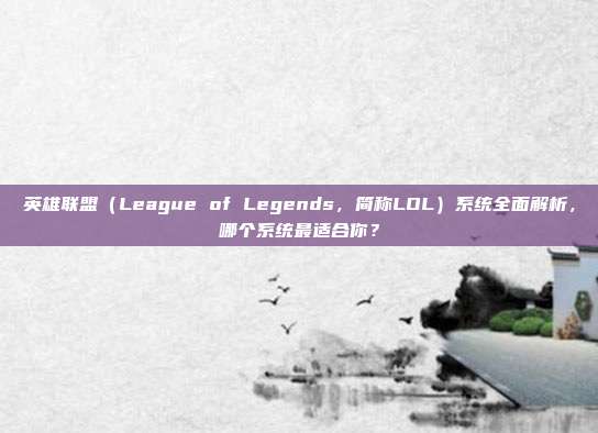 英雄联盟(League of Legends,简称LOL)系统全面解析,哪个系统最适合你?