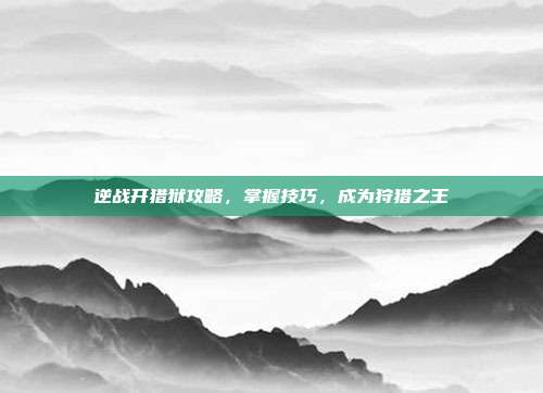 逆战开猎狱攻略，掌握技巧，成为狩猎之王