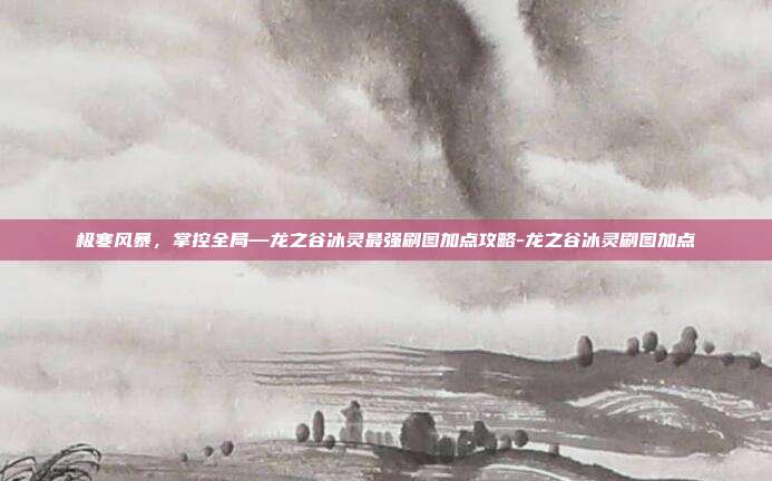极寒风暴,掌控全局—龙之谷冰灵最强刷图加点攻略-龙之谷冰灵刷图加点