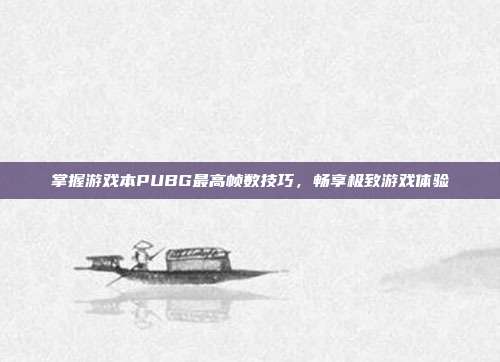 掌握游戏本PUBG最高帧数技巧,畅享极致游戏体验