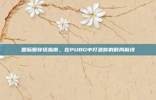 国际服穿搭指南，在PUBG中打造你的时尚前线