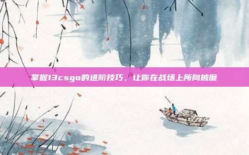 掌握13csgo的进阶技巧,让你在战场上所向披靡