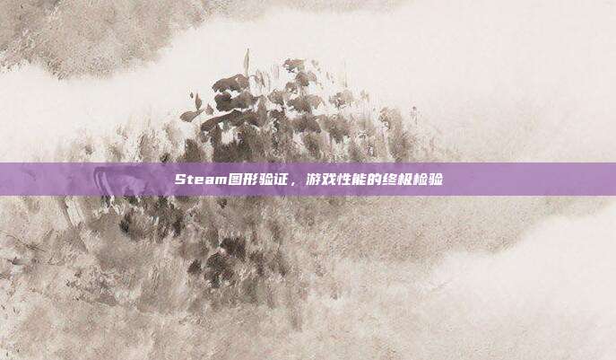 Steam图形验证,游戏性能的终极检验