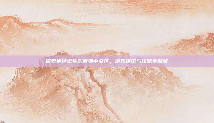 探索绝地求生东南亚中文区,游戏资讯与攻略全解析