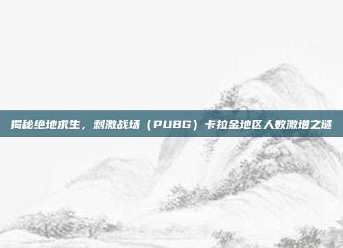 揭秘绝地求生，刺激战场（PUBG）卡拉金地区人数激增之谜