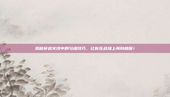 揭秘穿越火线中的勾魂技巧,让你在战场上所向披靡!