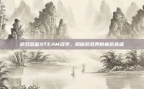 游戏总监STEAM名字,揭秘游戏界的幕后英雄