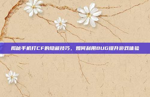 揭秘手机打CF的隐藏技巧，如何利用BUG提升游戏体验