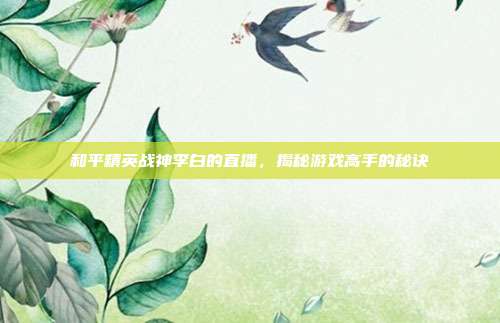 和平精英战神李白的直播,揭秘游戏高手的秘诀