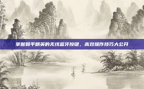 掌握和平精英的无线蓝牙按键,高效操作技巧大公开