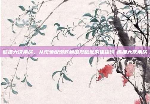 熊猫大侠票房,从现象级爆款到国漫崛起的里程碑-熊猫大侠票房