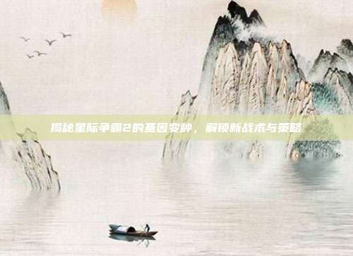 揭秘星际争霸2的基因变种,解锁新战术与策略