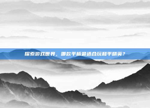 探索游戏世界,哪款平板最适合玩和平精英?