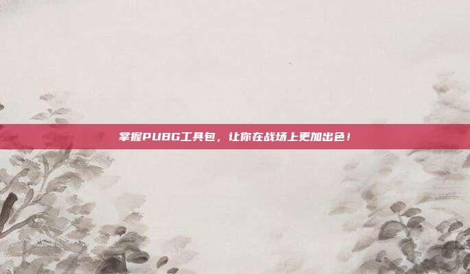掌握PUBG工具包，让你在战场上更加出色！