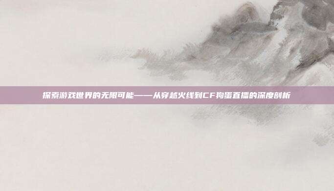 探索游戏世界的无限可能——从穿越火线到CF狗蛋直播的深度剖析