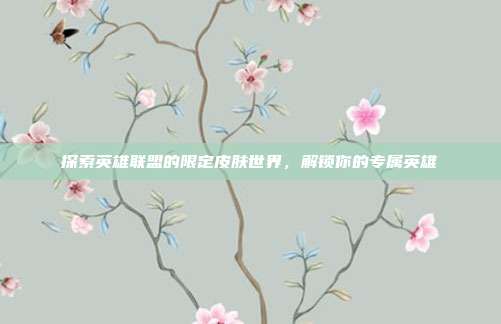 探索英雄联盟的限定皮肤世界，解锁你的专属英雄