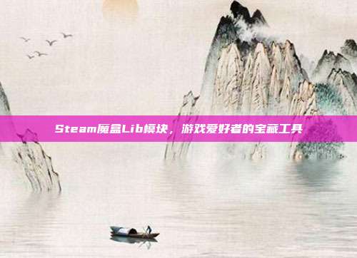Steam魔盒Lib模块，游戏爱好者的宝藏工具
