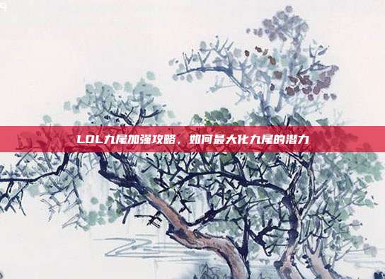LOL九尾加强攻略，如何最大化九尾的潜力
