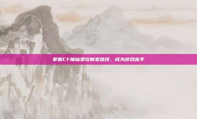 掌握CF魔仙堡控制室路线，成为游戏高手