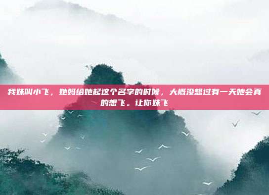 我妹叫小飞，她妈给她起这个名字的时候，大概没想过有一天她会真的想飞。让你妹飞
