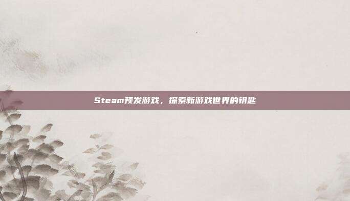 Steam预发游戏，探索新游戏世界的钥匙