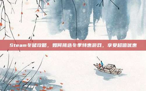 Steam冬储攻略,如何挑选冬季特惠游戏,享受超值优惠