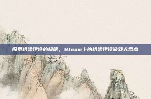 探索桥梁建造的极限，Steam上的桥梁建设游戏大盘点