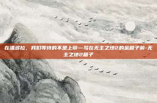 在潘多拉，我们等待的不是上帝—写在无主之地2的金箱子前-无主之地2箱子