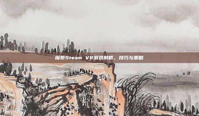探索Steam VR游戏射箭，技巧与策略