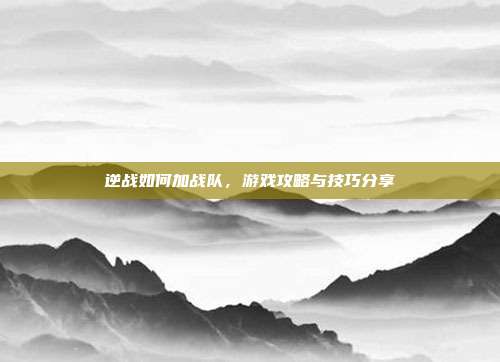 逆战如何加战队，游戏攻略与技巧分享