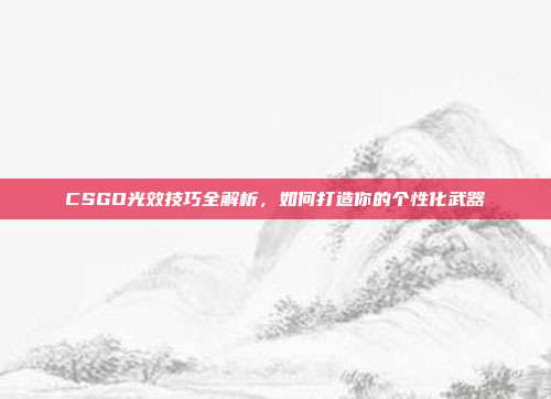 CSGO光效技巧全解析，如何打造你的个性化武器