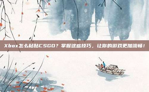 Xbox怎么粘贴CSGO?掌握这些技巧,让你的游戏更加流畅!