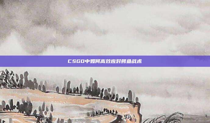 CSGO中如何高效应对鳄鱼战术