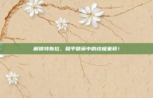 解锁特斯拉,和平精英中的终极坐骑!
