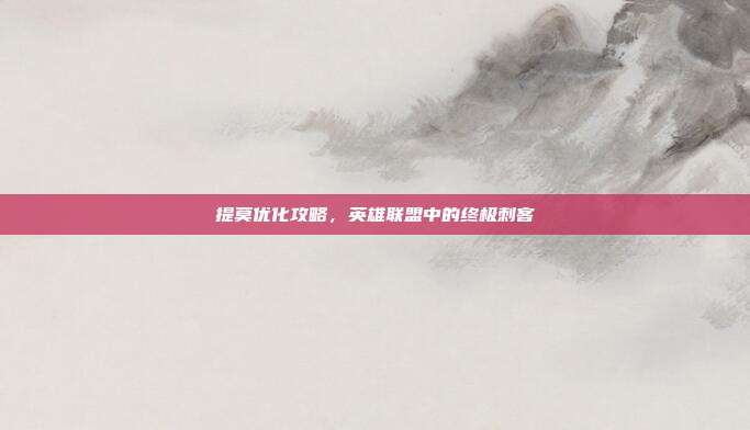 提莫优化攻略，英雄联盟中的终极刺客