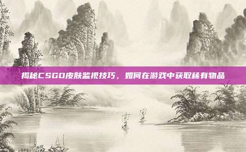 揭秘CSGO皮肤监视技巧，如何在游戏中获取稀有物品