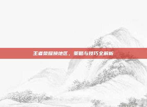 王者荣耀换地区,策略与技巧全解析