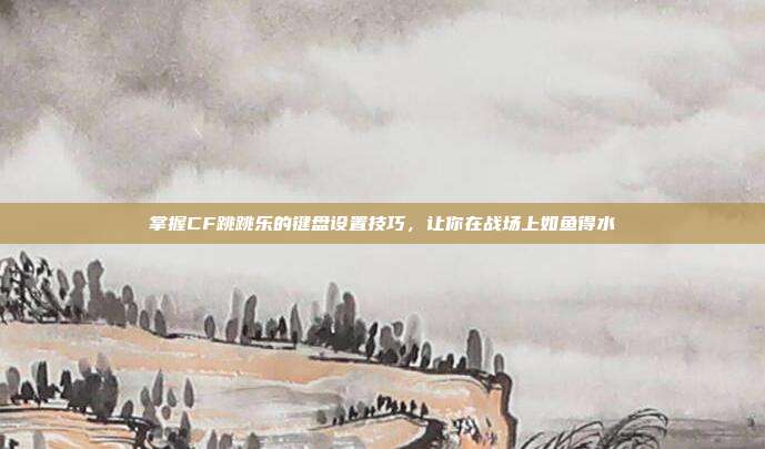 掌握CF跳跳乐的键盘设置技巧，让你在战场上如鱼得水