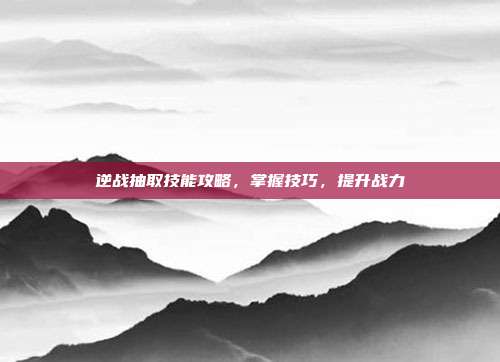 逆战抽取技能攻略，掌握技巧，提升战力