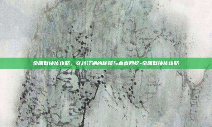 金庸群侠传攻略,穿越江湖的秘籍与青春回忆-金庸群侠传攻略