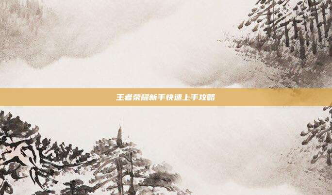 王者荣耀新手快速上手攻略