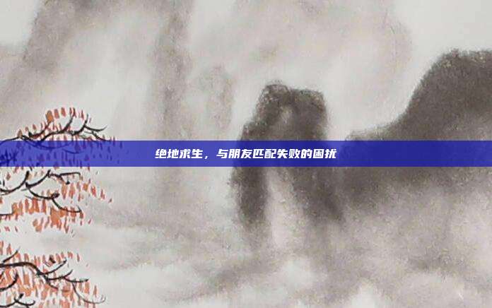 绝地求生，与朋友匹配失败的困扰