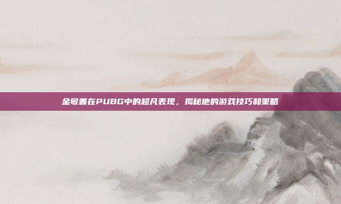 金敏善在PUBG中的超凡表现，揭秘他的游戏技巧和策略